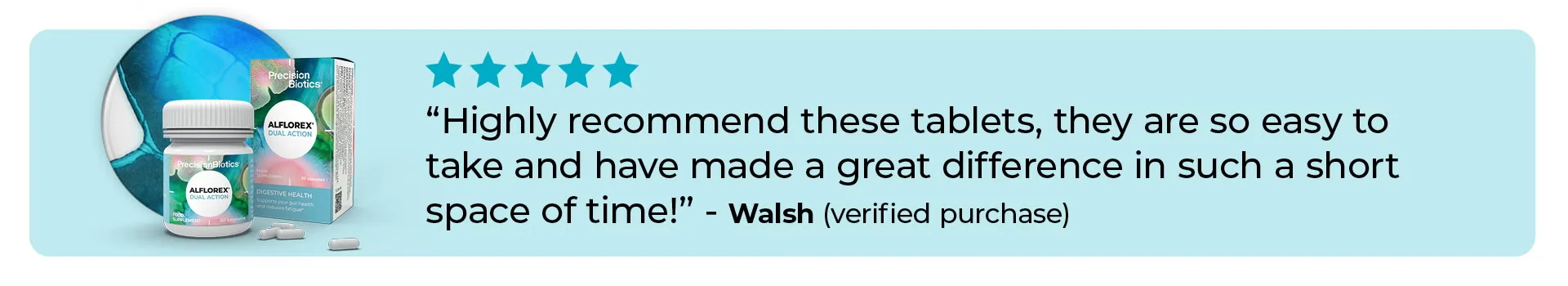 5 stars. Highly recommend these tablets, they are so easy to take and have made a great difference in such a short space of time! Walsh (verified purchase)